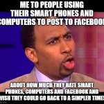 You don't have to be on Facebook! | ME TO PEOPLE USING THEIR SMART PHONES AND COMPUTERS TO POST TO FACEBOOK; ABOUT HOW MUCH THEY HATE SMART PHONES, COMPUTERS AND FACEBOOK AND WISH THEY COULD GO BACK TO A SIMPLER TIMES | image tagged in stephen a smith | made w/ Imgflip meme maker