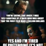 I'm tired of pretending it's not | YOU'RE SAYING THAT JOKER 2 WAS SELF-SABOTAGE BY A HACK WHO WAS ANGRY THAT THE FIRST FILM MADE A BILLION DOLLARS; YES AND I'M TIRED OF PRETENDING IT'S NOT | image tagged in i'm tired of pretending it's not | made w/ Imgflip meme maker