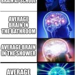 So True | AVERAGE BRAIN AT SCHOOL; AVERAGE BRAIN IN THE BATHROOM; AVERAGE BRAIN IN THE SHOWER; AVERAGE BRAIN IN BED | image tagged in memes,expanding brain | made w/ Imgflip meme maker