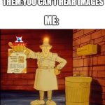 this song rules | THEM:YOU CAN'T HEAR IMAGES; ME: | image tagged in inspector gadget with papaer | made w/ Imgflip meme maker