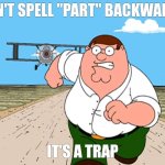 Peter Griffin running away | DON'T SPELL "PART" BACKWARDS; IT'S A TRAP | image tagged in peter griffin running away,memes,fun,oh wow are you actually reading these tags | made w/ Imgflip meme maker