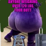 Economy Air | ANYONE WEIGHING
 OVER 120 LBS.
YOUR BUTT; CHEAP 
AIRFARE
SEATS | image tagged in purple butt | made w/ Imgflip meme maker