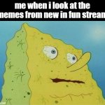 .. | me when i look at the memes from new in fun stream | image tagged in thirsty spongebob,spongebob,hi | made w/ Imgflip meme maker