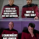 Cheesy chat | I USED TO BE A FRENCH SOFT CHEESE ADDICT, BUT NOT ANYMORE. WHY IS THAT, SIR? I CAMEMBERT ANY LONGER | image tagged in picard riker listening to a pun | made w/ Imgflip meme maker