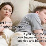 cookies vs bacon | I bet he's thinking of other women; if you bake cookies and cook bacon why is cookies called cookies and bacon called bacon | image tagged in memes,i bet he's thinking about other women | made w/ Imgflip meme maker