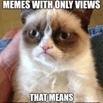 if this meme gets under 10 upvotes, i will delete my imgflip account | I HAVE LIKE 6 MEMES WITH ONLY VIEWS; THAT MEANS EVERYONE HATES MY MEMES | image tagged in memes,grumpy cat | made w/ Imgflip meme maker