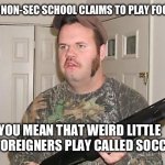 Redneck with gun | WHEN A NON-SEC SCHOOL CLAIMS TO PLAY FOOTBALL:; “YOU MEAN THAT WEIRD LITTLE GAME FOREIGNERS PLAY CALLED SOCCER?” | image tagged in redneck with gun | made w/ Imgflip meme maker