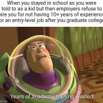 We are told to stay in school and go to college so we can get good jobs but employers refuse to hire us anyway | When you stayed in school as you were told to as a kid but then employers refuse to hire you for not having 10+ years of experience for an entry-level job after you graduate college: | image tagged in years of academy training wasted,education,school,jobs,unemployment | made w/ Imgflip meme maker