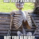 Waiting Skeleton | WHEN THE DAY JUST STARTED; BUT YOU ALREADY FEEL LIKE THIS: | image tagged in memes,waiting skeleton,relatable,funny,for real | made w/ Imgflip meme maker