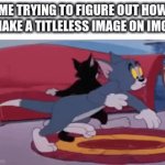 please tell me how | ME TRYING TO FIGURE OUT HOW TO MAKE A TITLELESS IMAGE ON IMGFLIP | image tagged in gifs,memes,funny,just a random tag,idk what this tag should be either,just a random tag to get 6 tags filled up | made w/ Imgflip video-to-gif maker