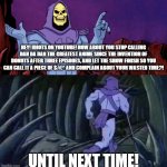 Skeletor on YouTubers with Dan Da Dan | HEY! IDIOTS ON YOUTUBE! HOW ABOUT YOU STOP CALLING DAN DA DAN THE GREATEST ANIME SINCE THE INVENTION OF DONUTS AFTER THREE EPISODES, AND LET THE SHOW FINISH SO YOU CAN CALL IT A PIECE OF $#(^ AND COMPLAIN ABOUT YOUR WASTED TIME?! UNTIL NEXT TIME! | image tagged in he man skeleton advices,anime,dan da dan,hyperbole | made w/ Imgflip meme maker