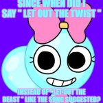 " Let Out The Twist"...Hehehe | SINCE WHEN DID I SAY " LET OUT THE TWIST "; INSTEAD OF " LET OUT THE BEAST " LIKE THE SONG SUGGESTED? | image tagged in poppy dandy'sworld,exo,let out the beast,dandy's world,haha funny meme,oh heck nah | made w/ Imgflip meme maker