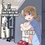 he strong | THE GUY WHO FIGHTS WITH THE TEACHER AND WINS; GOKU | image tagged in anime girl hiding from terminator | made w/ Imgflip meme maker