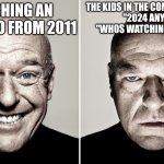 The annoying comments | THE KIDS IN THE COMMENTS SAYING
"2024 ANYONE?" "WHOS WATCHING IN 2024??"; WATCHING AN OLD VIDEO FROM 2011 | image tagged in dean norris's reaction | made w/ Imgflip meme maker