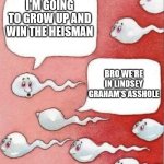 Lindsey Graham | I'M GOING TO GROW UP AND WIN THE HEISMAN; BRO WE'RE IN LINDSEY GRAHAM'S ASSHOLE | image tagged in 2 sperm talking | made w/ Imgflip meme maker