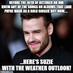 Don't cry for Argentina | BEFORE THE 16TH OF OCTOBER NO ONE KNEW ANY OF THE SONGS OR ALBUMS THAT LIAM PAYNE MADE AS A SOLO SINGER. BUT NOW..... ...HERE'S SUZIE WITH THE WEATHER OUTLOOK! | image tagged in liam payne | made w/ Imgflip meme maker