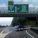 Who thought it was a good idea to stick gum under desks? | Dispose gum in the trash; Leave gum on the ground and stick it under the table and my classmates' desks; Students at my school | image tagged in memes,left exit 12 off ramp,gum,school | made w/ Imgflip meme maker