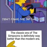 Don't make me tap the sign | The classic era of The Simpsons is definitely way better than the modern era. | image tagged in don't make me tap the sign | made w/ Imgflip meme maker