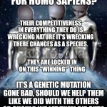 Aliens look down on earth | HOW'S IT GOING FOR HOMO SAPIENS? THEIR COMPETITIVENESS IN EVERYTHING THEY DO IS WRECKING NATURE IT'S WRECKING THERE CHANCES AS A SPECIES. THEY ARE LOCKED IN ON THIS "WINNING"  THING; IT'S A GENETIC MUTATION GONE BAD, SHOULD WE HELP THEM LIKE WE DID WITH THE OTHERS OR SHOULD WE LET THEM DIE OUT? | image tagged in aliens look down on earth | made w/ Imgflip meme maker