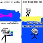 Blank Comic Panel 2x2 | fish can swim in water; step 1: go near the ocean; now you can breathe underwater! step 2: try out seafood drink | image tagged in memes,blank comic panel 2x2,cover yourself in oil,trollface,sea life,ocean | made w/ Imgflip meme maker