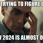 How? | ME TRYING TO FIGURE OUT; HOW 2024 IS ALMOST OVER | image tagged in oppenheimer,memes | made w/ Imgflip meme maker