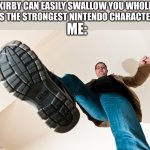 HE. IS. EIGHT. INCHES. TALL. | “KIRBY CAN EASILY SWALLOW YOU WHOLE! HE’S THE STRONGEST NINTENDO CHARACTER!”; ME: | image tagged in stomping man with big boots | made w/ Imgflip meme maker