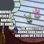 Squidward window | ME HAVING A FEVER AND HAVING TO STAY HOME; THE WHOLE CLASS HAVING GOOD SNACKS AND GOING ON A FIELD TRIP | image tagged in squidward window | made w/ Imgflip meme maker