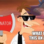 Axe-inator | T; WHAT IS THIS AN AXE | image tagged in axe-inator | made w/ Imgflip meme maker