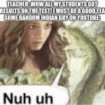 nuh uh | TEACHER: WOW ALL MY STUDENTS GOT GOOD RESULTS ON THE TEST! I MUST BE A GOOD TEACHER!
SOME RANDOM INDIAN GUY ON YOUTUBE: | image tagged in nuh uh,school,teacher,youtube,test | made w/ Imgflip meme maker