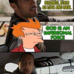 God Is An Impersonal Force | GOD HAS
FEELINGS, SUCH AS LOVE AND HATE. GOD IS AN
IMPERSONAL
FORCE | image tagged in the rock driving,god,religion,anti-religion,god religion universe,science | made w/ Imgflip meme maker