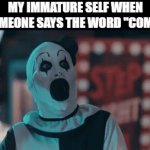 Terrifier is terrifying | MY IMMATURE SELF WHEN SOMEONE SAYS THE WORD "COME": | image tagged in gifs,memes,funny,terrifier,clown,freaky | made w/ Imgflip video-to-gif maker