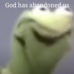 Kermit R A G E | God has abandoned us | image tagged in kermit r a g e | made w/ Imgflip meme maker