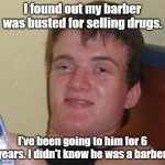 10 Guy | I found out my barber was busted for selling drugs. I've been going to him for 6 years. I didn't know he was a barber. | image tagged in 10 guy,bad jokes,barber,drugs,drugs are bad | made w/ Imgflip meme maker