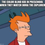 RIP | THE COLOR BLIND KID IN PRESCHOOL WHEN THEY WATCH DORA THE EXPLORER | image tagged in memes,futurama fry,oof,rip | made w/ Imgflip meme maker