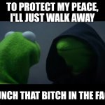 Evil Kermit Meme | TO PROTECT MY PEACE, I'LL JUST WALK AWAY; PUNCH THAT BITCH IN THE FACE | image tagged in evil kermit meme | made w/ Imgflip meme maker