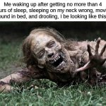 I look insane rn | Me waking up after getting no more than 4 hours of sleep, sleeping on my neck wrong, moving around in bed, and drooling, I be looking like this fr | image tagged in walking dead zombie | made w/ Imgflip meme maker