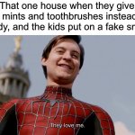 =) | That one house when they give out mints and toothbrushes instead of candy, and the kids put on a fake smile. | image tagged in they love me,funny | made w/ Imgflip meme maker