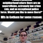 Like dawg, just move already. | "I found a peaceful neighborhood where there are no supervillains, extremely low crime rate, and an exceptional police force. Would you like to move there?"; Mfs in Gotham for some reason: | image tagged in gifs,funny,meme,memes,funny memes,funny meme | made w/ Imgflip video-to-gif maker