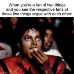 Am I right? ;) | When you’re a fan of two things and you see the respective fans of those two things argue with each other: | image tagged in michael jackson popcorn 2,fans | made w/ Imgflip meme maker