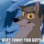 Very Funny You Guys | VERY FUNNY YOU GUYS | image tagged in balto,kevin bacon,universal studios | made w/ Imgflip meme maker