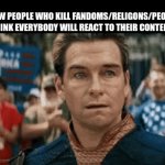 (they're delusional and just making themselves a big target for hate) | HOW PEOPLE WHO KILL FANDOMS/RELIGONS/PEOPLE THINK EVERYBODY WILL REACT TO THEIR CONTENT: | image tagged in gifs,memes | made w/ Imgflip video-to-gif maker