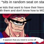 OMG FRICKING MOVE PEOPLE | Me: *sits in random seat on stage*; The kids that want to have their friends sit with them and don't know how to MOVE:; It appears that you need to screw off | image tagged in mario i am four parallel universes ahead of you | made w/ Imgflip meme maker