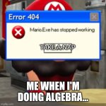 Error | TAKE A NAP; ME WHEN I'M DOING ALGEBRA... | image tagged in mario exe has stopped working ass | made w/ Imgflip meme maker