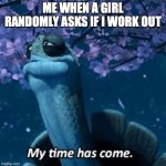 My Time Has Come | ME WHEN A GIRL RANDOMLY ASKS IF I WORK OUT | image tagged in my time has come | made w/ Imgflip meme maker