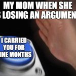 Blank Nut Button | MY MOM WHEN SHE IS LOSING AN ARGUMENT; I CARRIED YOU FOR NINE MONTHS | image tagged in memes,blank nut button | made w/ Imgflip meme maker