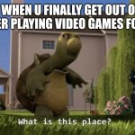 What is this place | POV WHEN U FINALLY GET OUT OF UR HOUSE AFTER PLAYING VIDEO GAMES FOR A MONTH | image tagged in what is this place | made w/ Imgflip meme maker