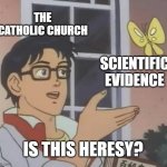 Trial of Galileo is like | THE CATHOLIC CHURCH; SCIENTIFIC EVIDENCE; IS THIS HERESY? | image tagged in memes,is this a pigeon | made w/ Imgflip meme maker