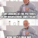 Can't believe this happened | I AM LOOKING AT THE PICTURES OF MY HIGHSCHOOL SWEETHEART; NOW SHE'S A MAN AND EVERYBODY CALLS HER FAT JOE | image tagged in memes,hide the pain harold | made w/ Imgflip meme maker