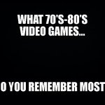 Video Games | WHAT 70'S-80'S VIDEO GAMES... DO YOU REMEMBER MOST? | image tagged in black background | made w/ Imgflip meme maker