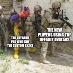 nobody:fps games: | THE NEW PLAYERS USING THE DEFAULT AVATARS; THE TRYHARD PRO WHO GOT THE CUSTOM SKINS | image tagged in army clown,funny,memes,fps | made w/ Imgflip meme maker